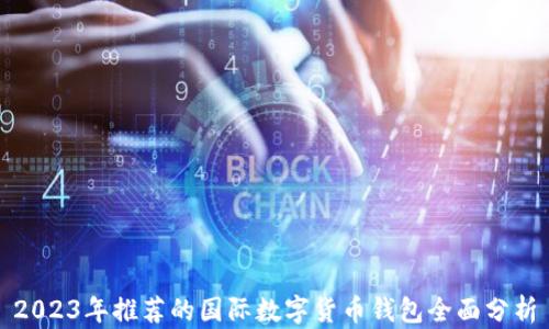 
2023年推荐的国际数字货币钱包全面分析