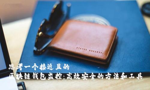 思考一个接近且的  
区块链钱包监控：高效安全的方法和工具