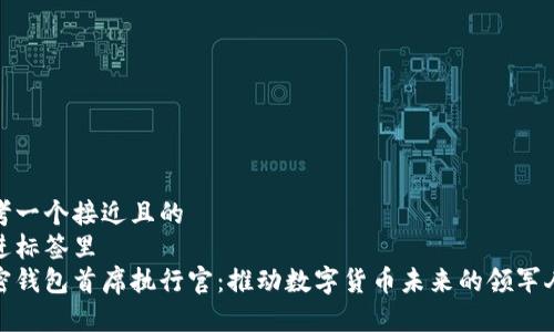 思考一个接近且的  
放进标签里  
加密钱包首席执行官：推动数字货币未来的领军人物