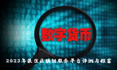 2023年最佳区块链服务平台评测与推荐