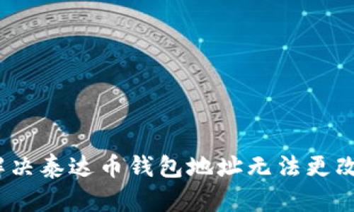 : 如何解决泰达币钱包地址无法更改的问题？