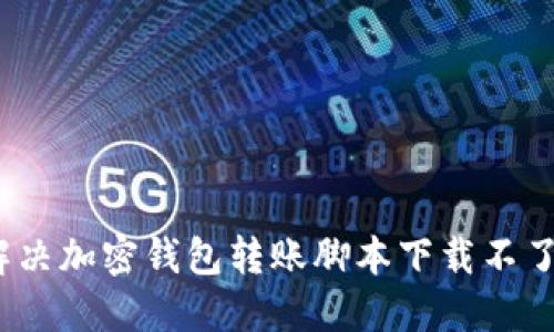 : 如何解决加密钱包转账脚本下载不了的问题？