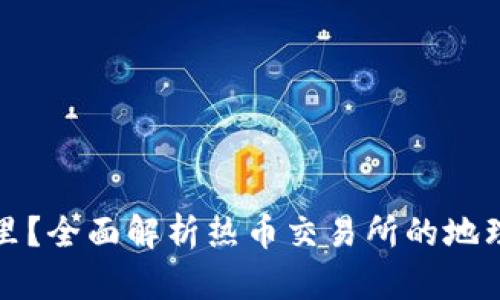 热币交易所在哪里？全面解析热币交易所的地理位置与运营情况
