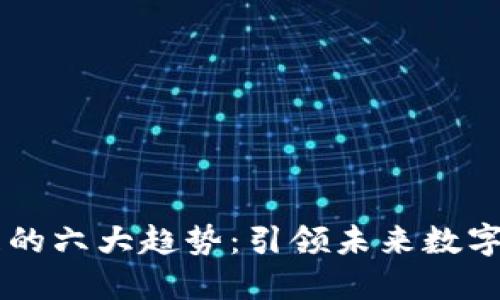 区块链发展的六大趋势：引领未来数字经济的变革