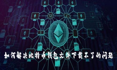 如何解决比特币钱包文件下载不了的问题