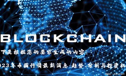 以下是根据您的要求生成的内容：

2023年币圈行情最新消息：趋势、分析与投资机会