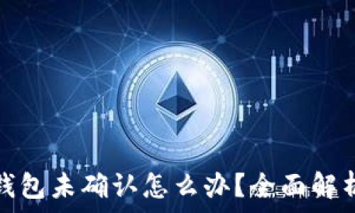   
比特币发送钱包未确认怎么办？全面解析与解决方案